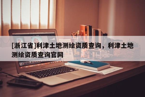 [浙江省]利津土地測繪資質(zhì)查詢，利津土地測繪資質(zhì)查詢官網(wǎng)