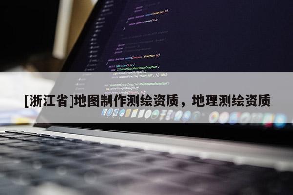[浙江省]地圖制作測(cè)繪資質(zhì)，地理測(cè)繪資質(zhì)