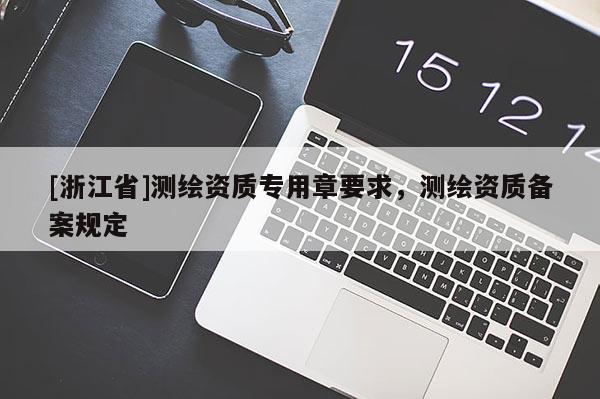 [浙江省]測繪資質(zhì)專用章要求，測繪資質(zhì)備案規(guī)定