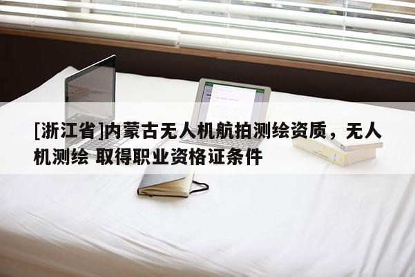 [浙江省]內(nèi)蒙古無(wú)人機(jī)航拍測(cè)繪資質(zhì)，無(wú)人機(jī)測(cè)繪 取得職業(yè)資格證條件