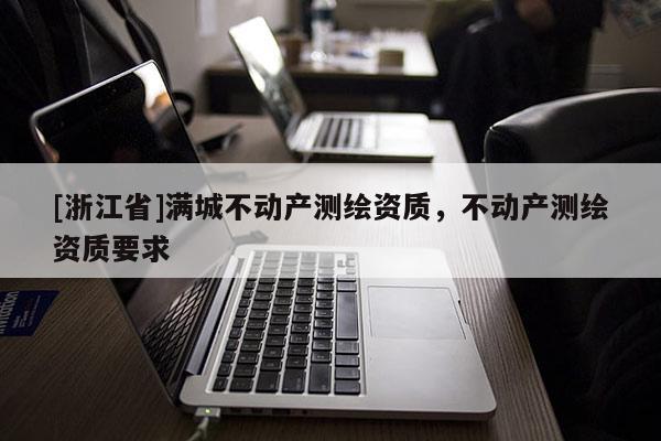 [浙江省]滿(mǎn)城不動(dòng)產(chǎn)測(cè)繪資質(zhì)，不動(dòng)產(chǎn)測(cè)繪資質(zhì)要求