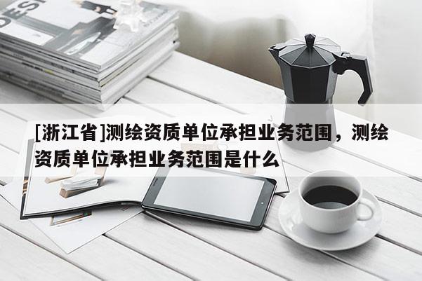 [浙江省]測(cè)繪資質(zhì)單位承擔(dān)業(yè)務(wù)范圍，測(cè)繪資質(zhì)單位承擔(dān)業(yè)務(wù)范圍是什么