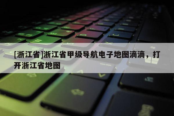 [浙江省]浙江省甲級導航電子地圖滴滴，打開浙江省地圖