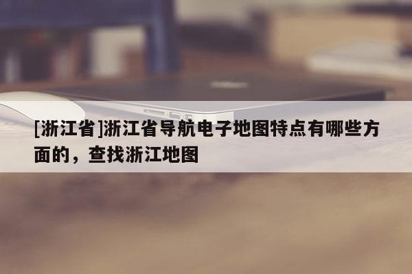 [浙江省]浙江省導航電子地圖特點有哪些方面的，查找浙江地圖