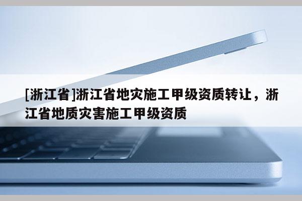 [浙江省]浙江省地災施工甲級資質轉讓，浙江省地質災害施工甲級資質